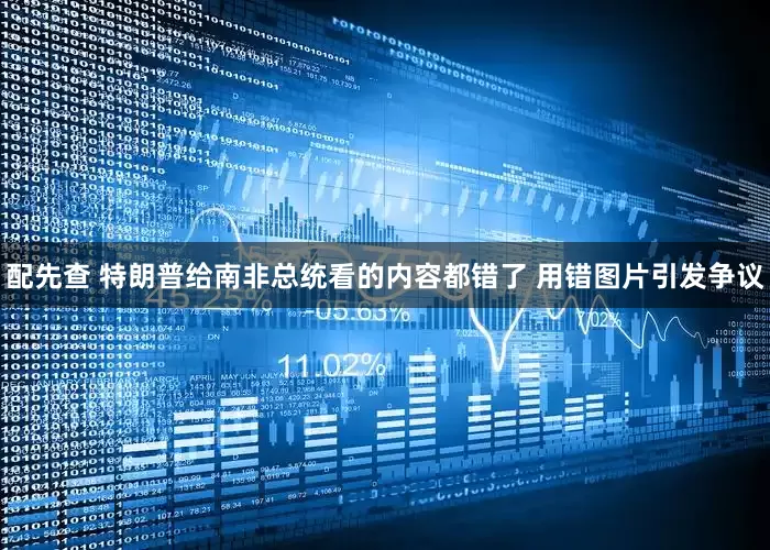 配先查 特朗普给南非总统看的内容都错了 用错图片引发争议