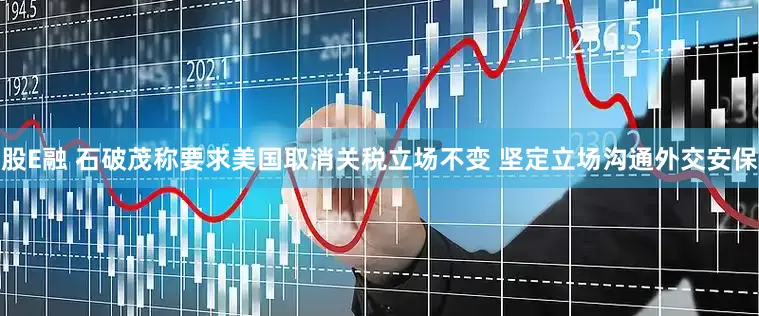 股E融 石破茂称要求美国取消关税立场不变 坚定立场沟通外交安保