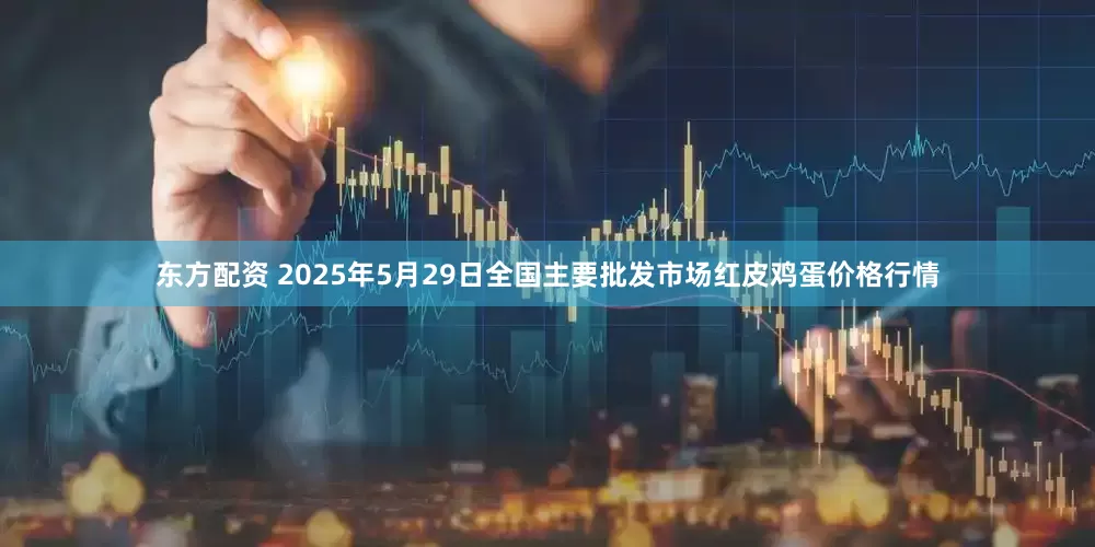 东方配资 2025年5月29日全国主要批发市场红皮鸡蛋价格行情