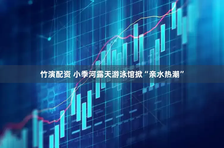 竹演配资 小季河露天游泳馆掀“亲水热潮”