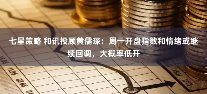 七星策略 和讯投顾黄儒琛：周一开盘指数和情绪或继续回调，大概率低开