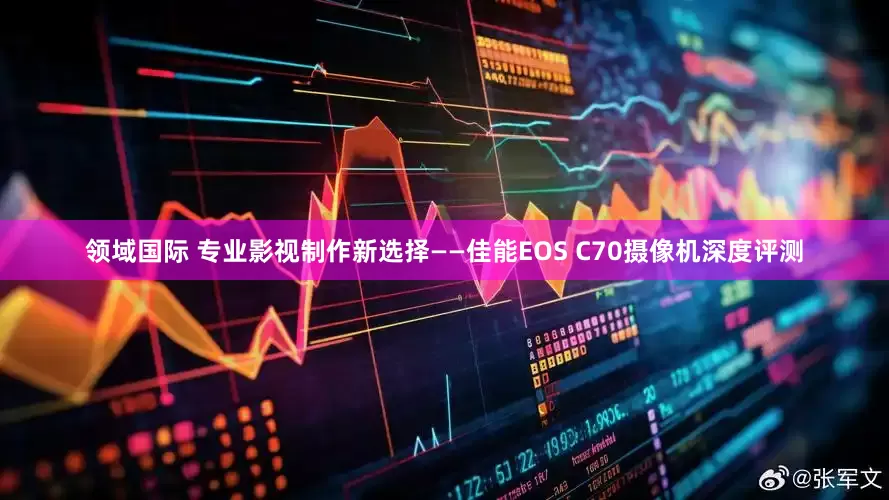 领域国际 专业影视制作新选择——佳能EOS C70摄像机深度评测