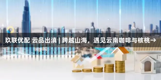 玖联优配 云品出滇 | 跨越山海，遇见云南咖啡与核桃→