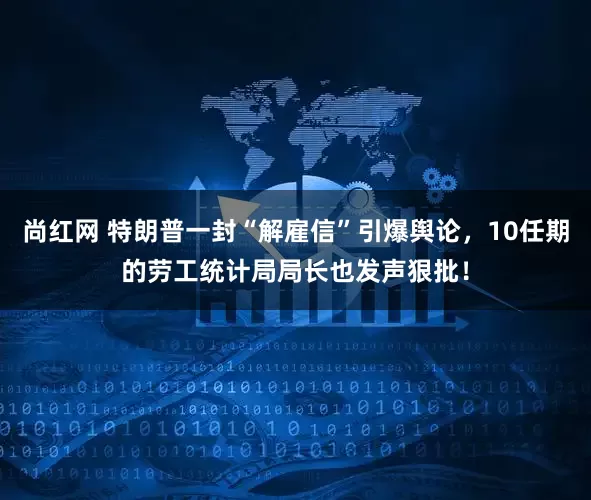 尚红网 特朗普一封“解雇信”引爆舆论，10任期的劳工统计局局长也发声狠批！