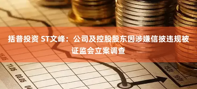 括普投资 ST文峰：公司及控股股东因涉嫌信披违规被证监会立案调查