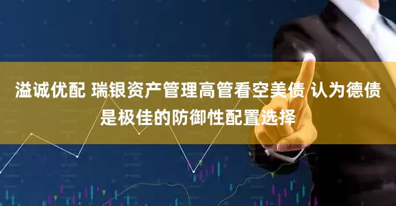 溢诚优配 瑞银资产管理高管看空美债 认为德债是极佳的防御性配置选择